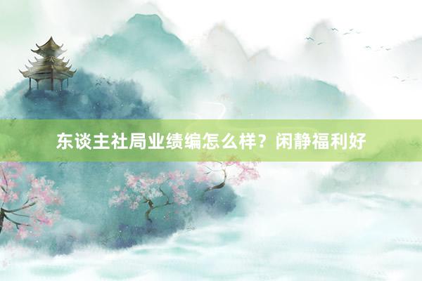 东谈主社局业绩编怎么样？闲静福利好